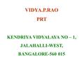 VIDYA.P.RAO PRT KENDRIYA VIDYALAYA NO – 1, JALAHALLI-WEST, BANGALORE-560 015.