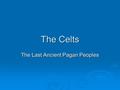 The Celts The Last Ancient Pagan Peoples. Who Were the Celts?  The Celts were a semi-nomadic people of Indo- European descent.  One reason we don’t.