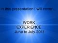 In this presentation I will cover… WORK EXPERIENCE June to July 2011.