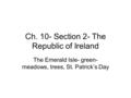 Ch. 10- Section 2- The Republic of Ireland The Emerald Isle- green- meadows, trees, St. Patrick’s Day.