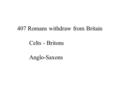 407 Romans withdraw from Britain Celts - Britons Anglo-Saxons.