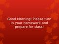 Good Morning! Please turn in your homework and prepare for class!