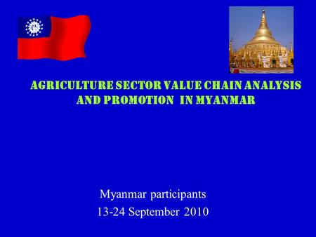 Myanmar participants 13-24 September 2010 AGRICULTURE SECTOR VALUE CHAIN ANALYSIS AND PROMOTION IN MYANMAR.