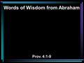 Words of Wisdom from Abraham Prov. 4:1-9. 1 Hear, my children, the instruction of a father, And give attention to know understanding; 2 For I give you.