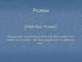 Picasso (Pablo Ruiz Picasso) “ Picasso had more influence than any other artist in the history of the world. He made people see in a different way”