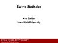 I OWA S TATE U NIVERSITY Department of Animal Science Swine Statistics Ken Stalder Iowa State University.