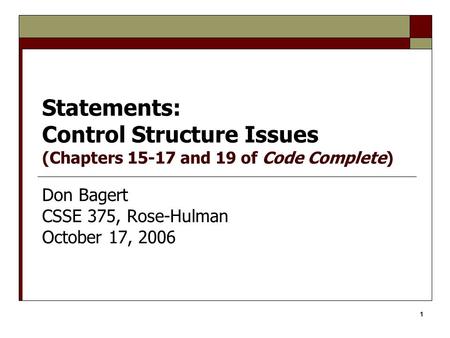 1 Statements: Control Structure Issues (Chapters 15-17 and 19 of Code Complete) Don Bagert CSSE 375, Rose-Hulman October 17, 2006.