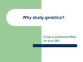 Why study genetics? It has a profound effect on your life!