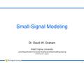 1 Small-Signal Modeling Dr. David W. Graham West Virginia University Lane Department of Computer Science and Electrical Engineering © 2010 David W. Graham.