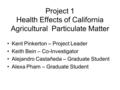 Project 1 Health Effects of California Agricultural Particulate Matter Kent Pinkerton – Project Leader Keith Bein – Co-Investigator Alejandro Castañeda.