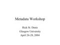 Metadata Workshop Rick St. Denis Glasgow University April 26-28, 2004.