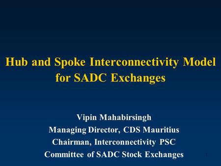 1 Hub and Spoke Interconnectivity Model for SADC Exchanges Vipin Mahabirsingh Managing Director, CDS Mauritius Chairman, Interconnectivity PSC Committee.