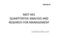 MGT-491 QUANTITATIVE ANALYSIS AND RESEARCH FOR MANAGEMENT OSMAN BIN SAIF Session 8.