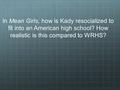 In Mean Girls, how is Kady resocialized to fit into an American high school? How realistic is this compared to WRHS?