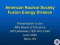 American Nuclear Society Fusion Energy Division Presentation to the ANS Board of Directors Jeff Latkowski, FED Vice Chair June 2006 Reno, NV.