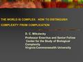 THE WORLD IS COMPLEX: HOW TO DISTINGUISH COMPLEXITY FROM COMPLICATION D. C. Mikulecky Professor Emeritus and Senior Fellow Center for the Study of Biological.