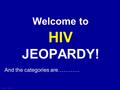 Jane Caruso Click Once to Begin Welcome to HIV JEOPARDY! And the categories are…………