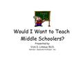 Would I Want to Teach Middle Schoolers? Presented by: Vicki D. Linkous, Ed.D. Retired – Associate Professor - RU.