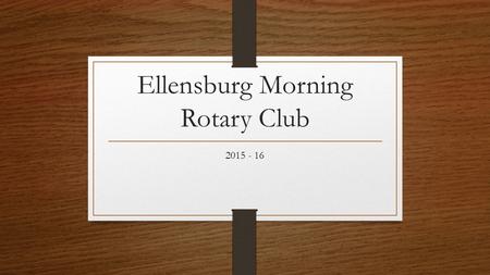 Ellensburg Morning Rotary Club 2015 - 16. A glimpse into 2015 - 16.