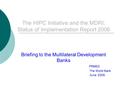 The HIPC Initiative and the MDRI: Status of Implementation Report 2006 Briefing to the Multilateral Development Banks PRMED The World Bank June 2006.