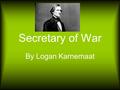 Secretary of War By Logan Karnemaat. The Secretary of War is in the President’s Cabinet. The Secretary of War was involved in dealing with the problems.