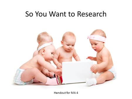 So You Want to Research Handout for MA 4. Proposal Identifying the problem Understand the issue Cause and effect relationship Develop strategies/solutions.