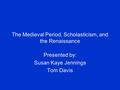 The Medieval Period, Scholasticism, and the Renaissance Presented by: Susan Kaye Jennings Tom Davis.