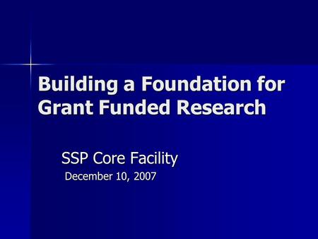 Building a Foundation for Grant Funded Research SSP Core Facility December 10, 2007 December 10, 2007.