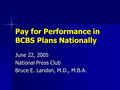 Pay for Performance in BCBS Plans Nationally June 22, 2005 National Press Club Bruce E. Landon, M.D., M.B.A.