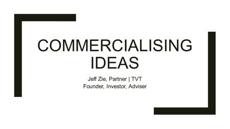 COMMERCIALISING IDEAS Jeff Zie, Partner | TVT Founder, Investor, Adviser.