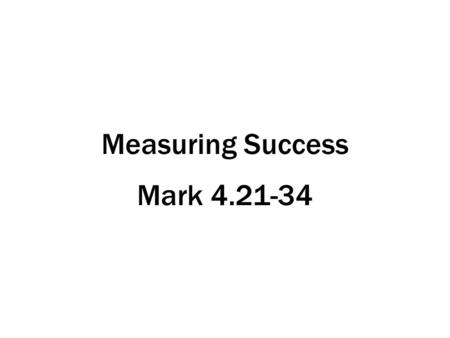 Measuring Success Mark 4.21-34. Mark 4.21-22 Refers to Jesus, the lamp that comes – “I am the light of the world” (John 8.12) A follow-up to the Parable.