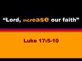 “Lord, i n c r e a s e our faith” Luke 17:5-10. 2 Our Need for Faith Challenges of discipleship, 1 John 5:4Challenges of discipleship, 1 John 5:4 Not.