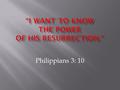 Philippians 3: 10. Philippians 3: 10-11 I Corinthians 15 Setting up the case Verses 1-11 The factual evidence Verses 12-34 Argument of the two sides.