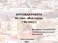 КУРСОВАЯ РАБОТА По теме: «Мой город» (“My town”) Выполнила: Григорьева Н.Б. Учитель английского языка Школа № 351 Санкт-Петербург 2007г.