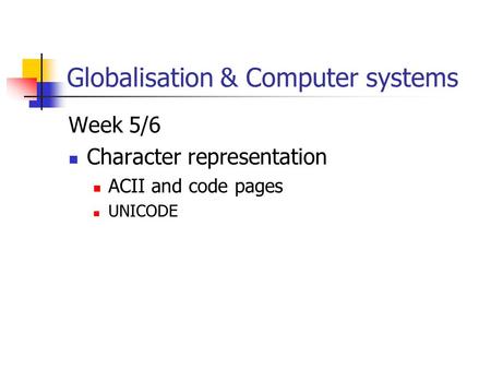 Globalisation & Computer systems Week 5/6 Character representation ACII and code pages UNICODE.