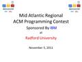 Mid Atlantic Regional ACM Programming Contest Sponsored By IBM at Radford University November 5, 2011.