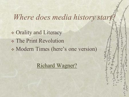 Where does media history start?  Orality and Literacy  The Print Revolution  Modern Times (here’s one version) Richard Wagner?