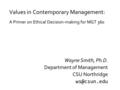 Values in Contemporary Management: A Primer on Ethical Decision-making for MGT 360 Wayne Smith, Ph.D. Department of Management CSU Northridge