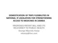 DOMESTICATION OF TRIPS FLEXIBILITIES IN NATIONAL IP LEGISLATION FOR STRENGTHENING ACCESS TO MEDICINES IN ZAMBIA PROPOSED PATENT BILL AND ITS RELEVANCY.