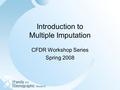 Introduction to Multiple Imputation CFDR Workshop Series Spring 2008.