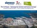 Tokyo, 8th March 2013 Port of Koper - Gateway for Central and Eastern Europe Presented by: Mr. Bojan Brank ボヤン・ブランク, President of the Management Board.