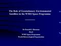 The Role of Geostationary Environmental Satellites in the WMO Space Programme ------------- Dr Donald E. Hinsman Head WMO Space Programme World Meteorological.