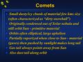 CometsComets l Small dusty/icy chunk of material few kms size (often characterized as “dirty snowball”) l Originally condensed out of Solar nebula and.