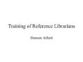 Training of Reference Librarians Duncan Alford. Four Components Orientation Training (internal) Professional Development (external) Evaluation.