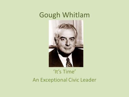 Gough Whitlam ‘It’s Time’ An Exceptional Civic Leader.