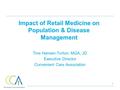 1 Impact of Retail Medicine on Population & Disease Management Tine Hansen-Turton, MGA, JD Executive Director Convenient Care Association.