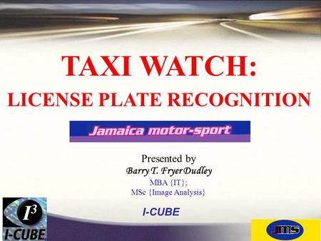 TAXI WATCH: LICENSE PLATE RECOGNITION I-CUBE Presented by Barry T. Fryer Dudley MBA {IT}; MSc {Image Analysis}