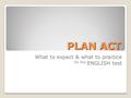 PLAN ACT PLAN ACT What to expect & what to practice On the ENGLISH test.