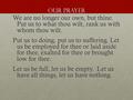 OUR PRAYER We are no longer our own, but thine. Put us to what thou wilt, rank us with whom thou wilt. Put us to doing, put us to suffering. Let us be.