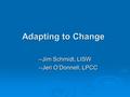 Adapting to Change --Jim Schmidt, LISW --Jeri O’Donnell, LPCC --Jeri O’Donnell, LPCC.